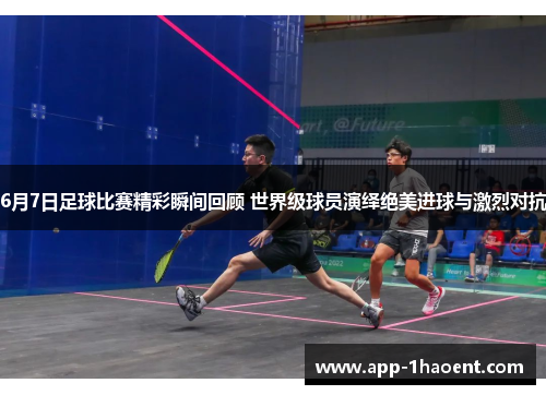 6月7日足球比赛精彩瞬间回顾 世界级球员演绎绝美进球与激烈对抗