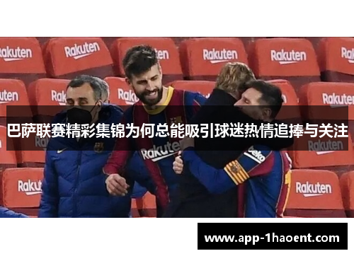 巴萨联赛精彩集锦为何总能吸引球迷热情追捧与关注
