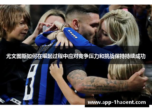 尤文图斯如何在崛起过程中应对竞争压力和挑战保持持续成功