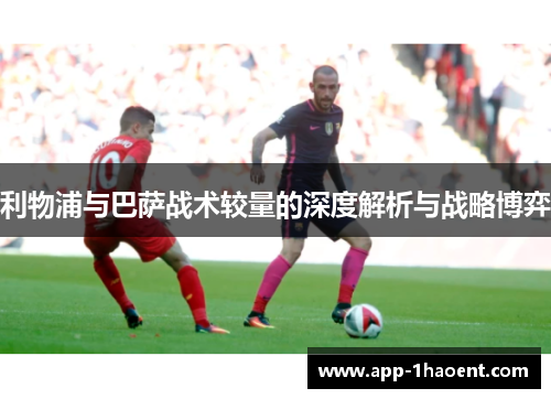 利物浦与巴萨战术较量的深度解析与战略博弈