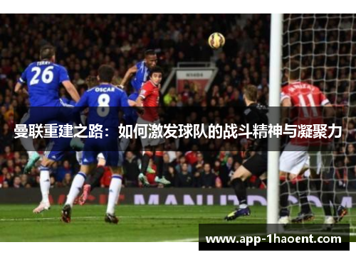 曼联重建之路：如何激发球队的战斗精神与凝聚力