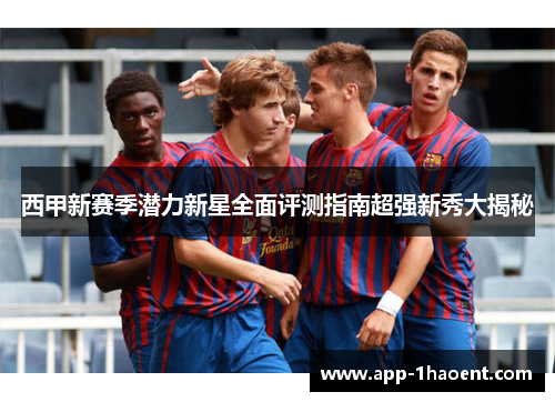 西甲新赛季潜力新星全面评测指南超强新秀大揭秘
