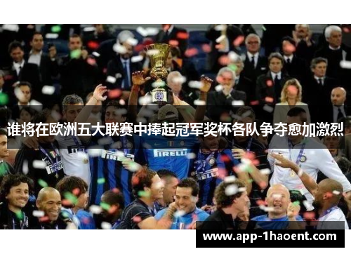 谁将在欧洲五大联赛中捧起冠军奖杯各队争夺愈加激烈