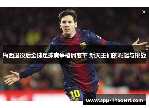 梅西退役后全球足球竞争格局变革 新天王们的崛起与挑战