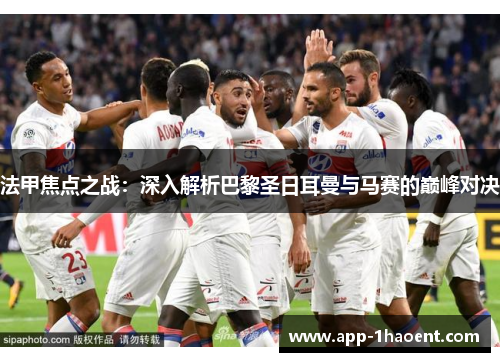 法甲焦点之战：深入解析巴黎圣日耳曼与马赛的巅峰对决