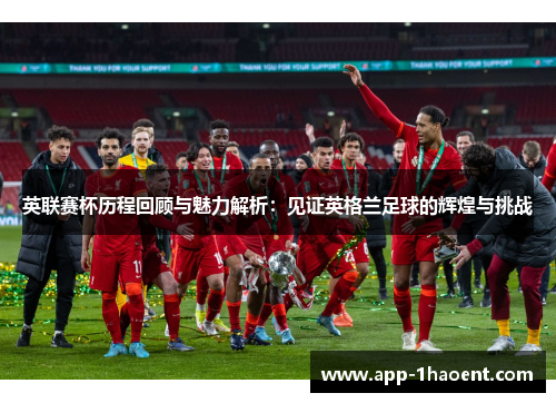 英联赛杯历程回顾与魅力解析：见证英格兰足球的辉煌与挑战