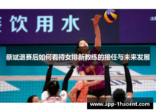 蔡斌退赛后如何看待女排新教练的接任与未来发展