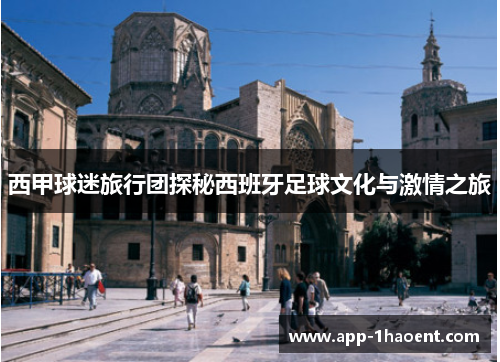 西甲球迷旅行团探秘西班牙足球文化与激情之旅
