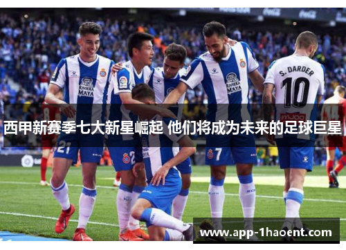 西甲新赛季七大新星崛起 他们将成为未来的足球巨星