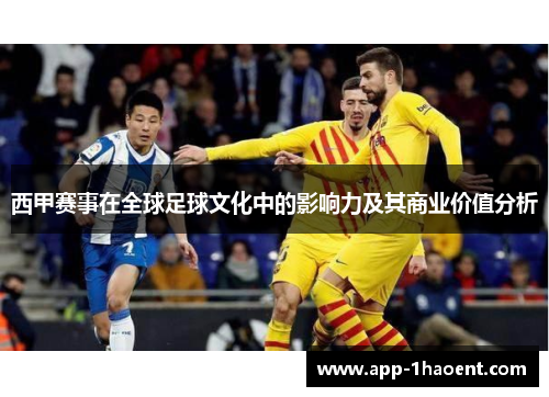 西甲赛事在全球足球文化中的影响力及其商业价值分析