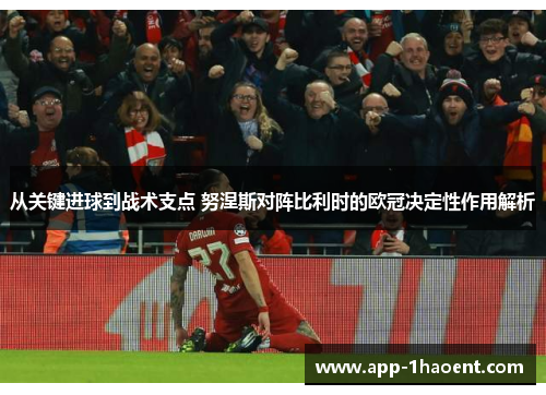 从关键进球到战术支点 努涅斯对阵比利时的欧冠决定性作用解析