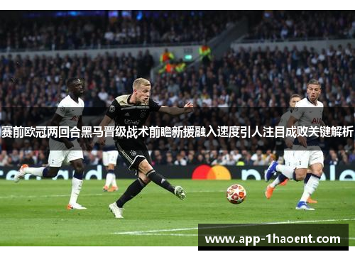 赛前欧冠两回合黑马晋级战术前瞻新援融入速度引人注目成败关键解析