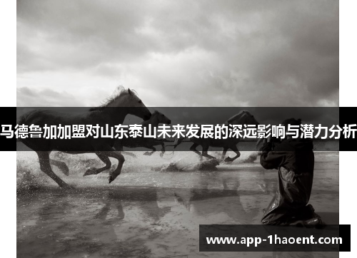 马德鲁加加盟对山东泰山未来发展的深远影响与潜力分析