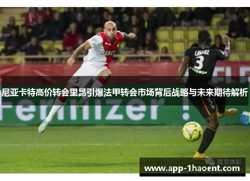 尼亚卡特高价转会里昂引爆法甲转会市场背后战略与未来期待解析